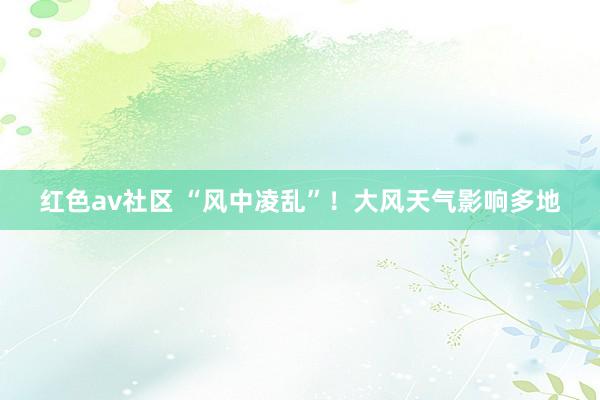 红色av社区 “风中凌乱”！大风天气影响多地