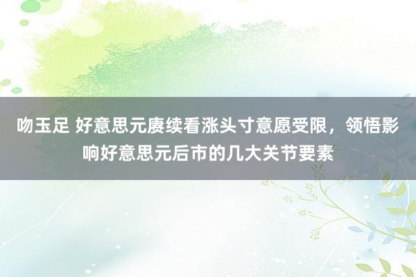 吻玉足 好意思元赓续看涨头寸意愿受限，领悟影响好意思元后市的几大关节要素