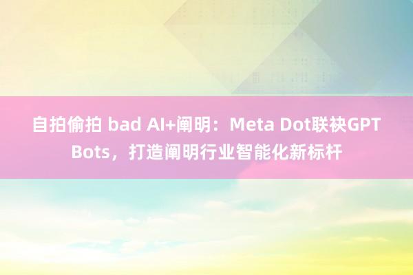 自拍偷拍 bad AI+阐明：Meta Dot联袂GPTBots，打造阐明行业智能化新标杆