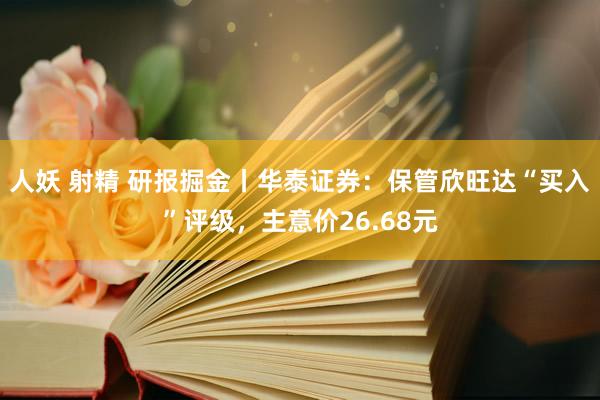 人妖 射精 研报掘金丨华泰证券：保管欣旺达“买入”评级，主意价26.68元