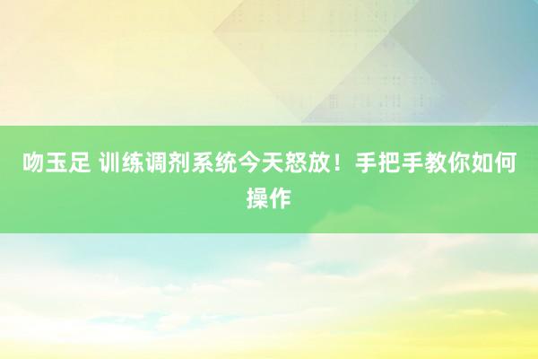 吻玉足 训练调剂系统今天怒放！手把手教你如何操作