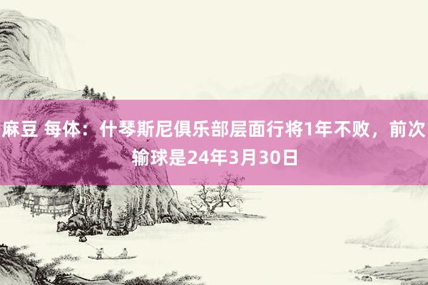 麻豆 每体：什琴斯尼俱乐部层面行将1年不败，前次输球是24年3月30日