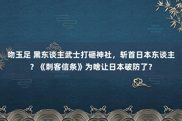 吻玉足 黑东谈主武士打砸神社，斩首日本东谈主？《刺客信条》为啥让日本破防了？