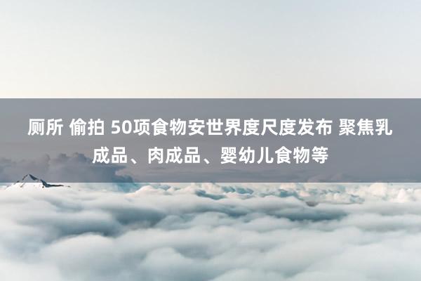 厕所 偷拍 50项食物安世界度尺度发布 聚焦乳成品、肉成品、婴幼儿食物等