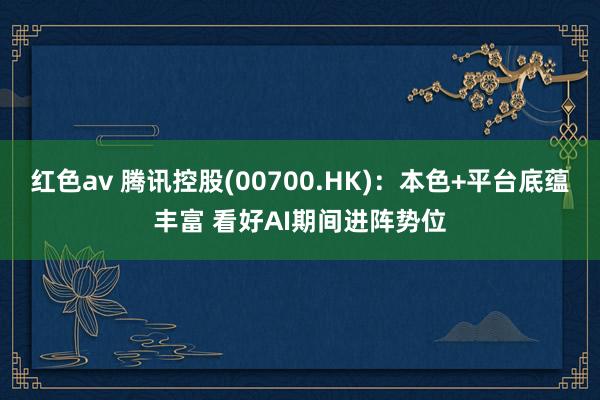 红色av 腾讯控股(00700.HK)：本色+平台底蕴丰富 看好AI期间进阵势位