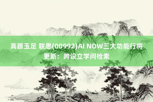 高跟玉足 联思(00992)AI NOW三大功能行将更新：跨设立学问检索