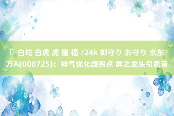 ✨白蛇 白虎 虎 龍 福 /24k 御守り お守り 京东方A(000725)：神气优化觑拐点 屏之龙头引夙昔