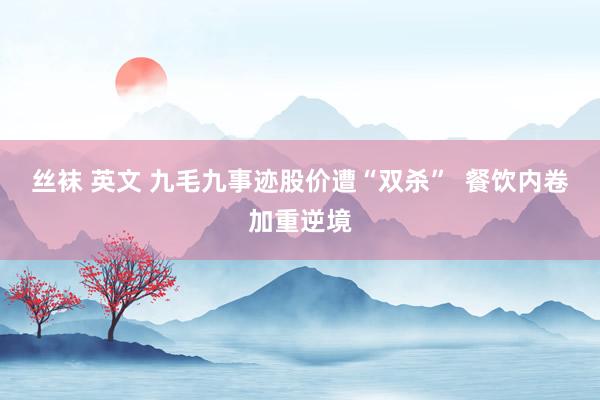 丝袜 英文 九毛九事迹股价遭“双杀”  餐饮内卷加重逆境