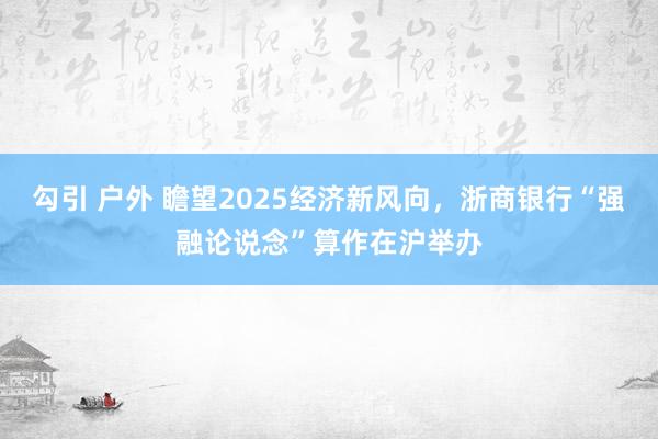 勾引 户外 瞻望2025经济新风向，浙商银行“强融论说念”算作在沪举办