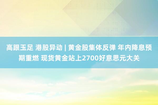 高跟玉足 港股异动 | 黄金股集体反弹 年内降息预期重燃 现货黄金站上2700好意思元大关