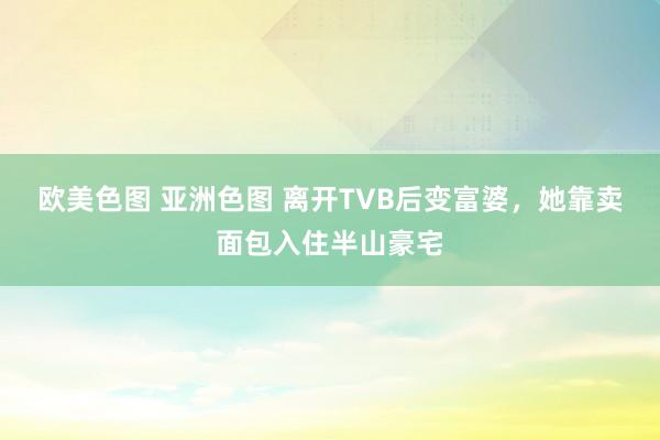 欧美色图 亚洲色图 离开TVB后变富婆，她靠卖面包入住半山豪宅