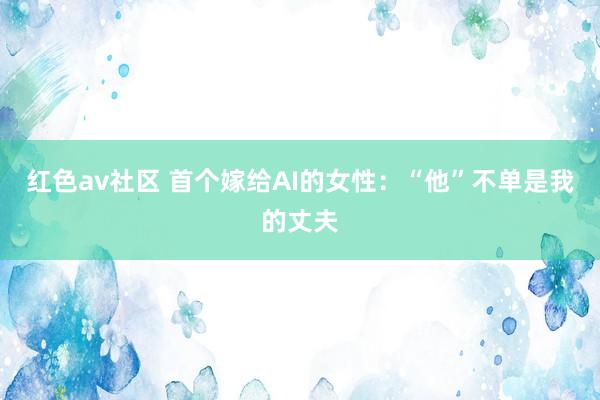 红色av社区 首个嫁给AI的女性：“他”不单是我的丈夫