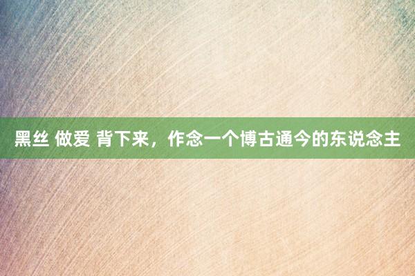 黑丝 做爱 背下来，作念一个博古通今的东说念主