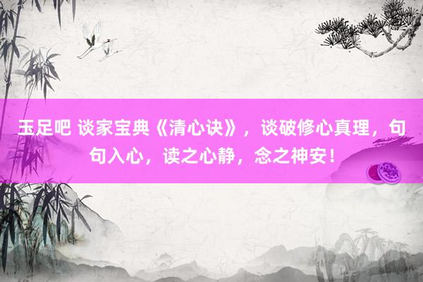 玉足吧 谈家宝典《清心诀》，谈破修心真理，句句入心，读之心静，念之神安！