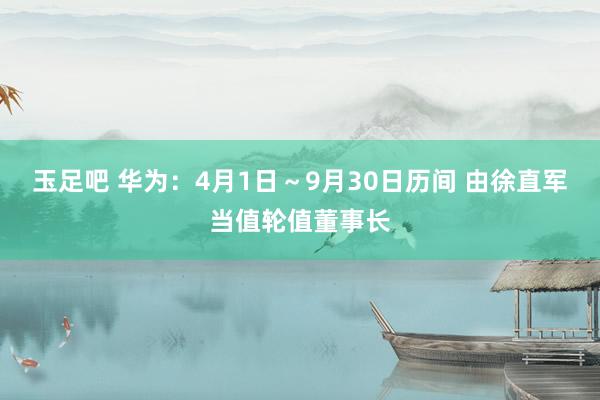 玉足吧 华为：4月1日～9月30日历间 由徐直军当值轮值董事长