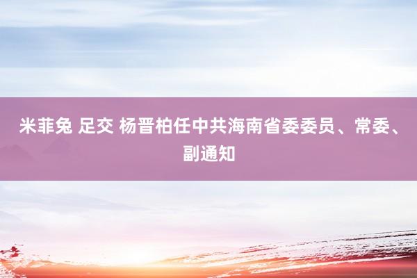 米菲兔 足交 杨晋柏任中共海南省委委员、常委、副通知