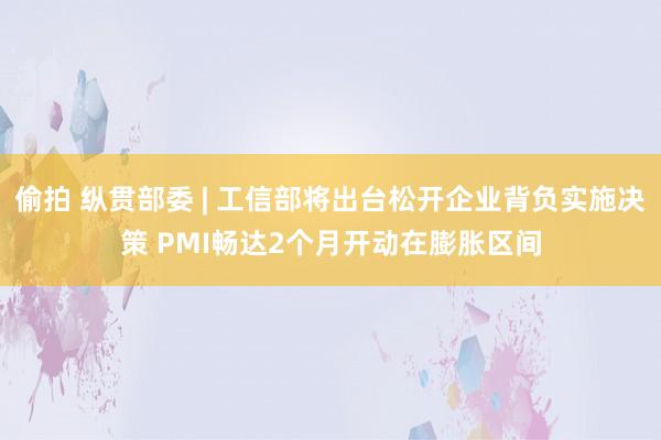 偷拍 纵贯部委 | 工信部将出台松开企业背负实施决策 PMI畅达2个月开动在膨胀区间