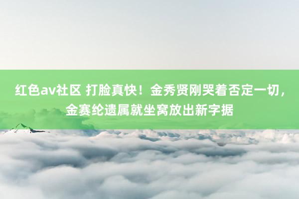 红色av社区 打脸真快！金秀贤刚哭着否定一切，金赛纶遗属就坐窝放出新字据