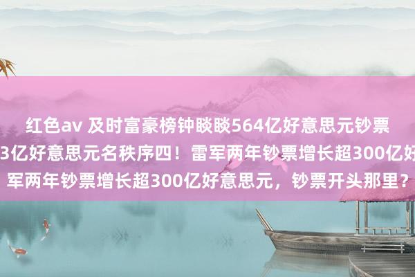 红色av 及时富豪榜钟睒睒564亿好意思元钞票名次中国第一，雷军423亿好意思元名秩序四！雷军两年钞票增长超300亿好意思元，钞票开头那里？