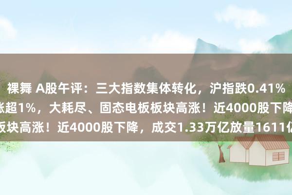 裸舞 A股午评：三大指数集体转化，沪指跌0.41%创指跌1.14%北证50涨超1%，大耗尽、固态电板板块高涨！近4000股下降，成交1.33万亿放量1611亿