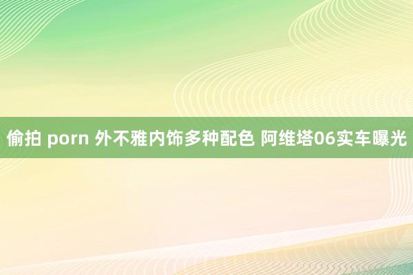 偷拍 porn 外不雅内饰多种配色 阿维塔06实车曝光