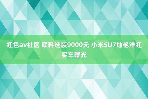 红色av社区 颜料选装9000元 小米SU7灿艳洋红实车曝光