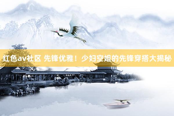 红色av社区 先锋优雅！少妇空姐的先锋穿搭大揭秘