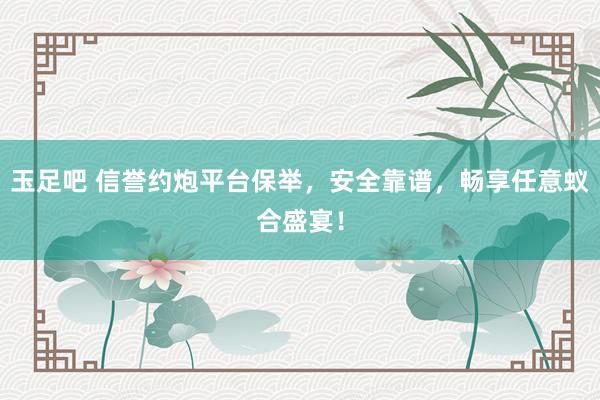 玉足吧 信誉约炮平台保举，安全靠谱，畅享任意蚁合盛宴！