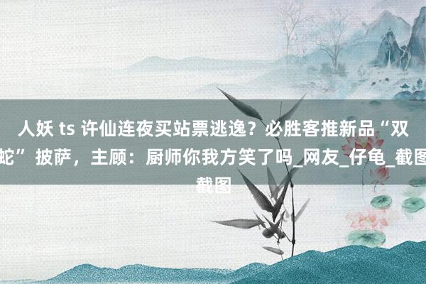 人妖 ts 许仙连夜买站票逃逸？必胜客推新品“双蛇” 披萨，主顾：厨师你我方笑了吗_网友_仔龟_截图