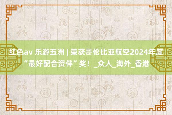 红色av 乐游五洲 | 荣获哥伦比亚航空2024年度“最好配合资伴”奖！_众人_海外_香港
