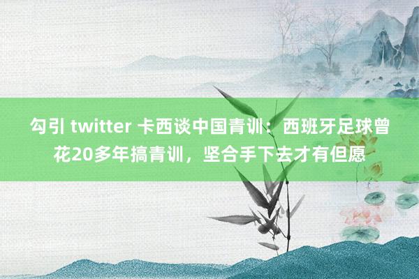 勾引 twitter 卡西谈中国青训：西班牙足球曾花20多年搞青训，坚合手下去才有但愿