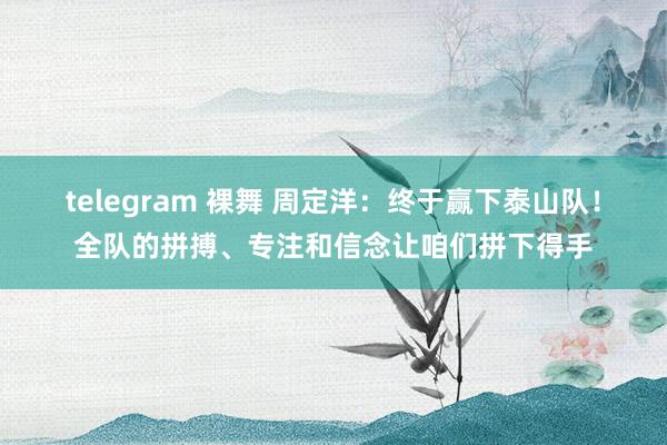 telegram 裸舞 周定洋：终于赢下泰山队！全队的拼搏、专注和信念让咱们拼下得手