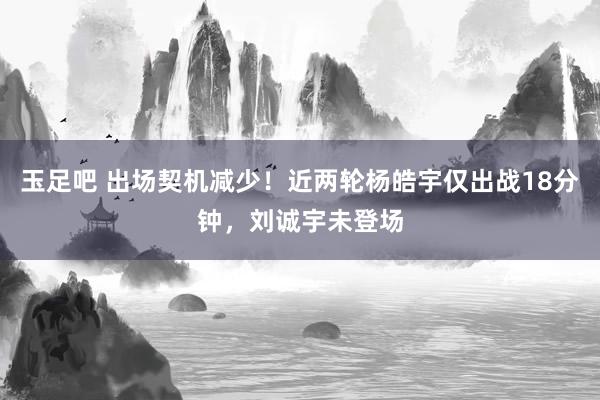 玉足吧 出场契机减少！近两轮杨皓宇仅出战18分钟，刘诚宇未登场