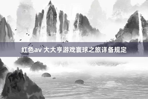 红色av 大大亨游戏寰球之旅详备规定