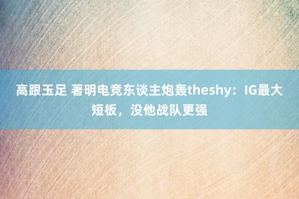 高跟玉足 著明电竞东谈主炮轰theshy：IG最大短板，没他战队更强