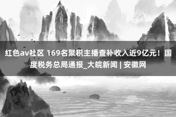 红色av社区 169名聚积主播查补收入近9亿元！国度税务总局通报_大皖新闻 | 安徽网