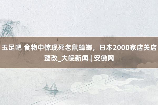 玉足吧 食物中惊现死老鼠蟑螂，日本2000家店关店整改_大皖新闻 | 安徽网