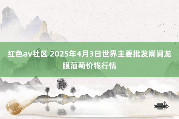 红色av社区 2025年4月3日世界主要批发阛阓龙眼葡萄价钱行情