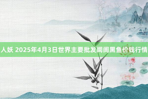 人妖 2025年4月3日世界主要批发阛阓黑鱼价钱行情