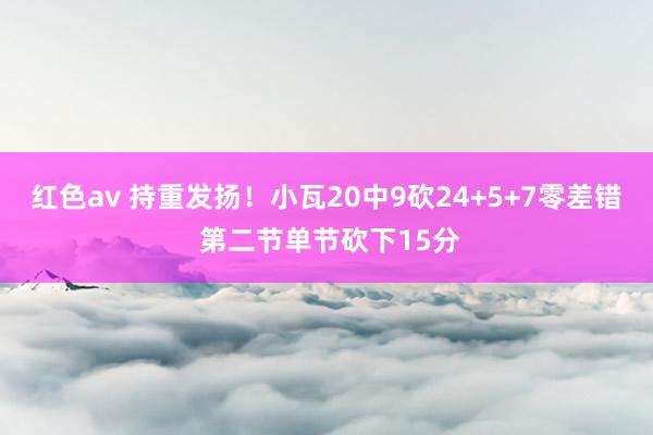 红色av 持重发扬！小瓦20中9砍24+5+7零差错 第二节单节砍下15分