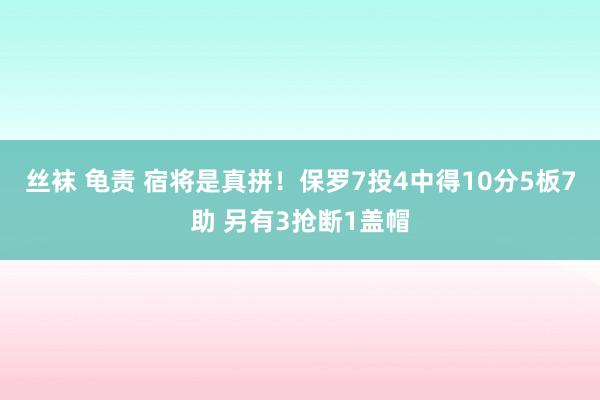 丝袜 龟责 宿将是真拼！保罗7投4中得10分5板7助 另有3抢断1盖帽