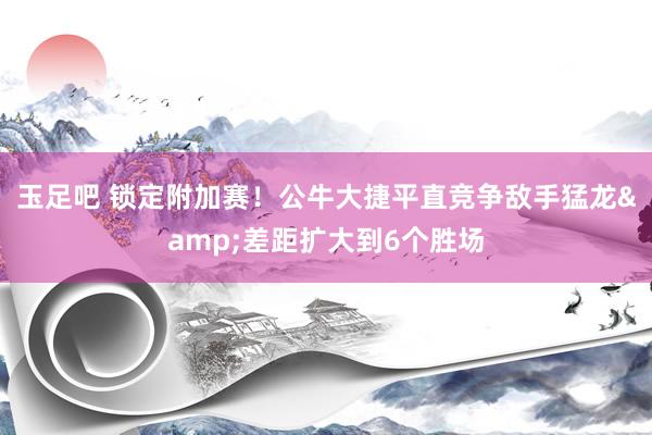 玉足吧 锁定附加赛！公牛大捷平直竞争敌手猛龙&差距扩大到6个胜场