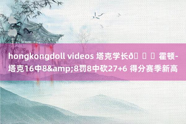 hongkongdoll videos 塔克学长😄霍顿-塔克16中8&8罚8中砍27+6 得分赛季新高