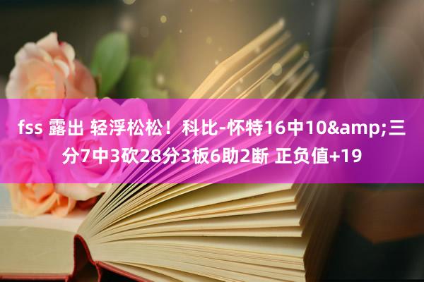 fss 露出 轻浮松松！科比-怀特16中10&三分7中3砍28分3板6助2断 正负值+19