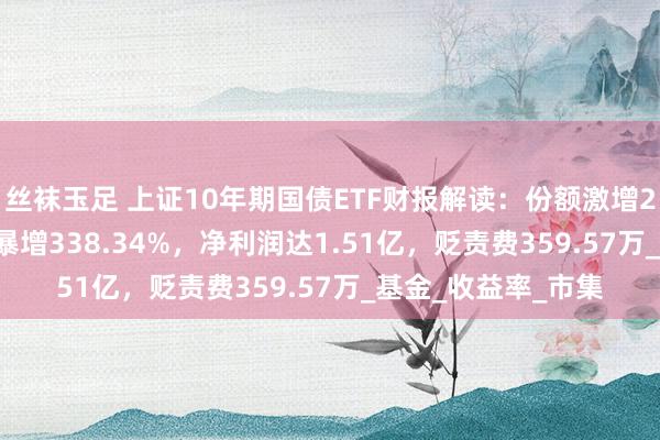 丝袜玉足 上证10年期国债ETF财报解读：份额激增299.99%，净钞票暴增338.34%，净利润达1.51亿，贬责费359.57万_基金_收益率_市集