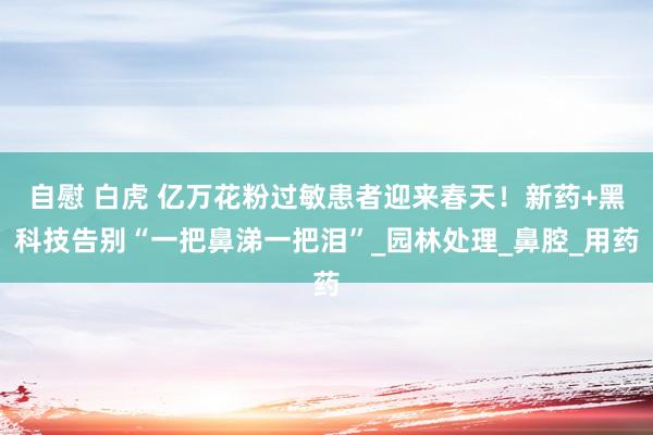 自慰 白虎 亿万花粉过敏患者迎来春天！新药+黑科技告别“一把鼻涕一把泪”_园林处理_鼻腔_用药