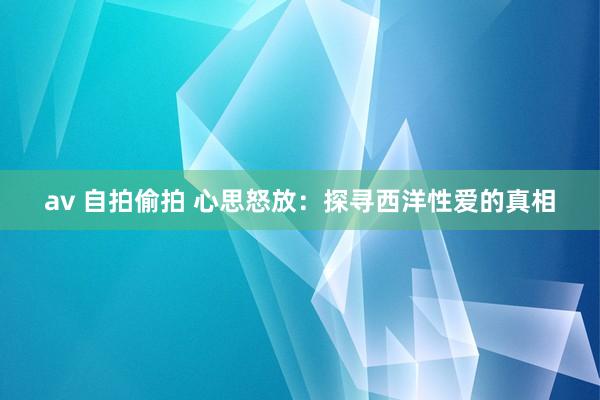 av 自拍偷拍 心思怒放：探寻西洋性爱的真相