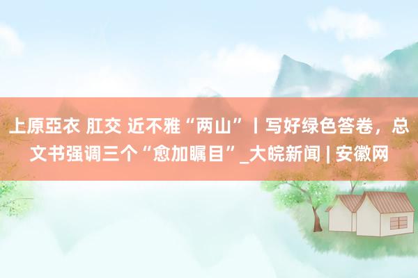 上原亞衣 肛交 近不雅“两山”丨写好绿色答卷，总文书强调三个“愈加瞩目”_大皖新闻 | 安徽网