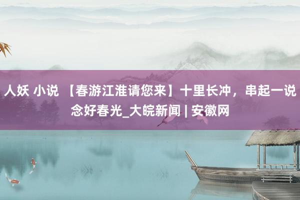 人妖 小说 【春游江淮请您来】十里长冲，串起一说念好春光_大皖新闻 | 安徽网