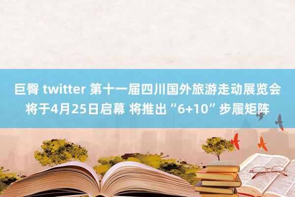 巨臀 twitter 第十一届四川国外旅游走动展览会将于4月25日启幕 将推出“6+10”步履矩阵